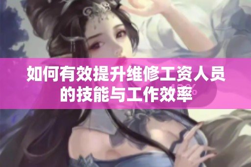 如何有效提升維修工資人員的技能與工作效率