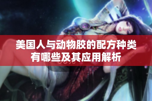 美國(guó)人與動(dòng)物膠的配方種類(lèi)有哪些及其應(yīng)用解析