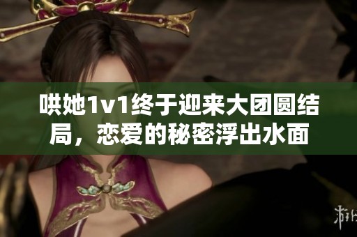 哄她1v1終于迎來大團圓結(jié)局，戀愛的秘密浮出水面