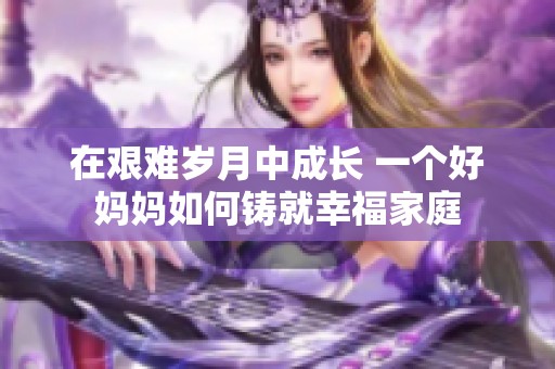 在艱難歲月中成長(zhǎng) 一個(gè)好媽媽如何鑄就幸福家庭