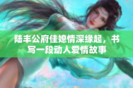 陸豐公府佳媳情深緣起，書寫一段動人愛情故事