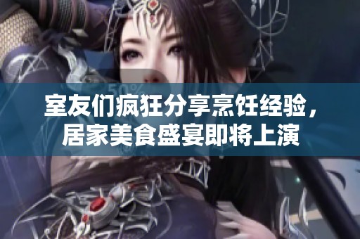 室友們瘋狂分享烹飪經(jīng)驗(yàn)，居家美食盛宴即將上演