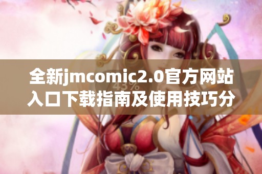 全新jmcomic2.0官方網(wǎng)站入口下載指南及使用技巧分享