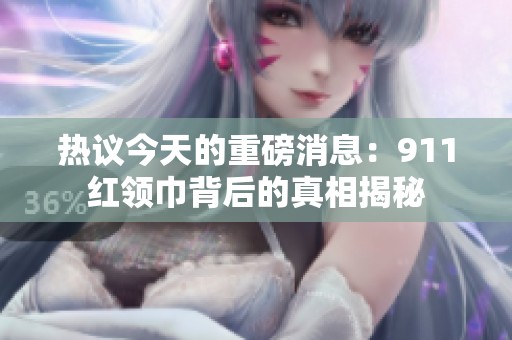 熱議今天的重磅消息：911紅領(lǐng)巾背后的真相揭秘