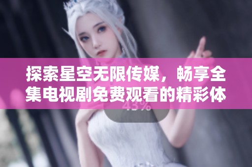 探索星空無(wú)限傳媒，暢享全集電視劇免費(fèi)觀看的精彩體驗(yàn)
