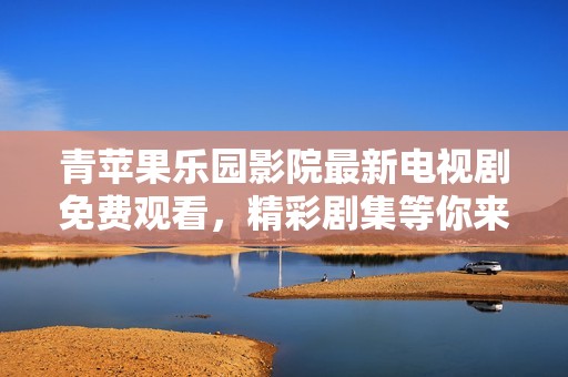 青蘋果樂園影院最新電視劇免費(fèi)觀看，精彩劇集等你來享受