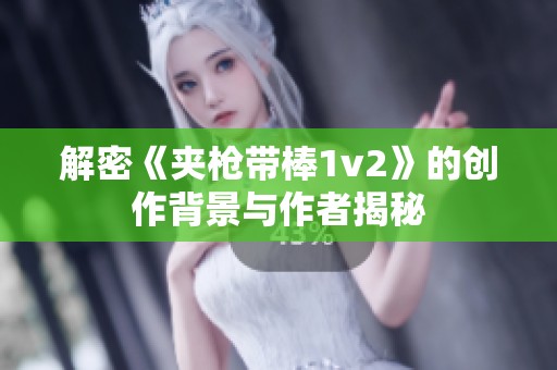 解密《夾槍帶棒1v2》的創(chuàng)作背景與作者揭秘