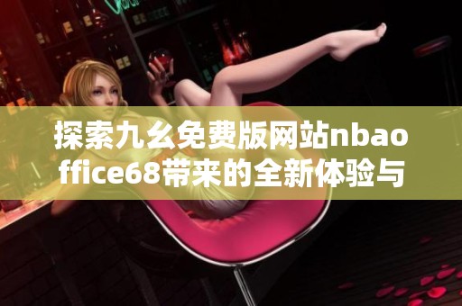 探索九幺免費(fèi)版網(wǎng)站nbaoffice68帶來(lái)的全新體驗(yàn)與功能介紹