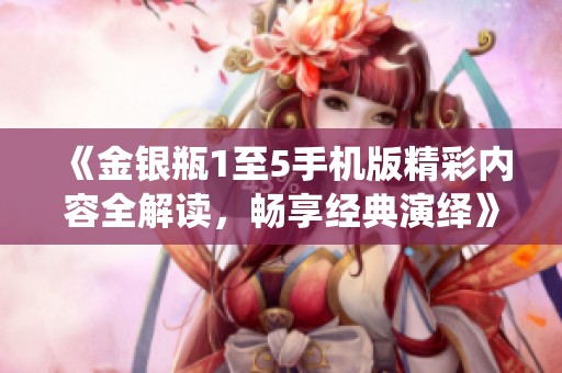《金銀瓶1至5手機版精彩內(nèi)容全解讀，暢享經(jīng)典演繹》