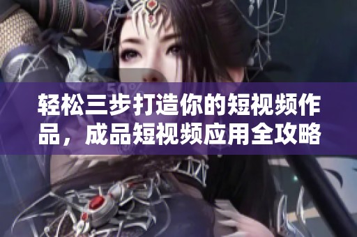 輕松三步打造你的短視頻作品，成品短視頻應(yīng)用全攻略