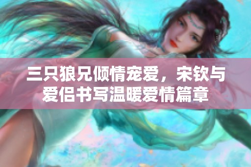 三只狼兄傾情寵愛(ài)，宋欽與愛(ài)侶書(shū)寫(xiě)溫暖愛(ài)情篇章