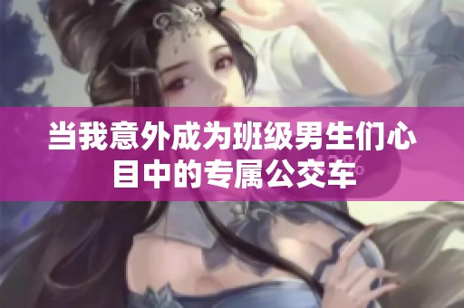 當(dāng)我意外成為班級(jí)男生們心目中的專屬公交車