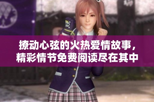 撩動(dòng)心弦的火熱愛情故事，精彩情節(jié)免費(fèi)閱讀盡在其中