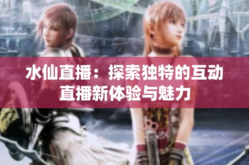 水仙直播：探索獨特的互動直播新體驗與魅力