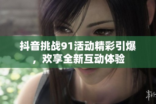 抖音挑戰(zhàn)91活動(dòng)精彩引爆，歡享全新互動(dòng)體驗(yàn)