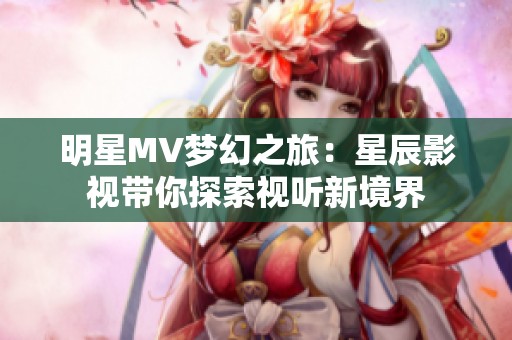 明星MV夢幻之旅：星辰影視帶你探索視聽新境界