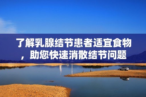了解乳腺結(jié)節(jié)患者適宜食物，助您快速消散結(jié)節(jié)問題