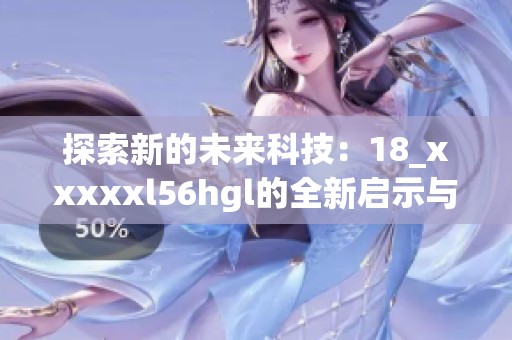 探索新的未來科技：18_xxxxxl56hgl的全新啟示與應用