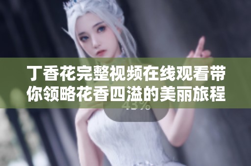 丁香花完整視頻在線觀看帶你領(lǐng)略花香四溢的美麗旅程