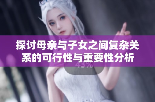 探討母親與子女之間復(fù)雜關(guān)系的可行性與重要性分析 探討母親與子女之間復(fù)雜關(guān)系的可行性與重要性分析