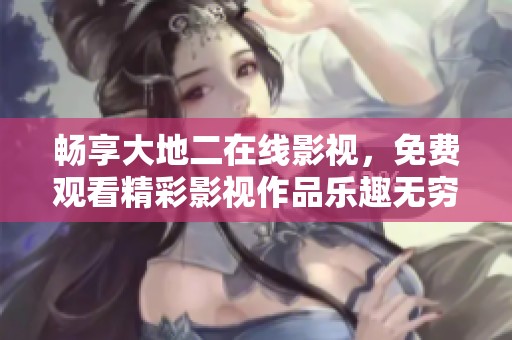 暢享大地二在線影視，免費(fèi)觀看精彩影視作品樂趣無窮