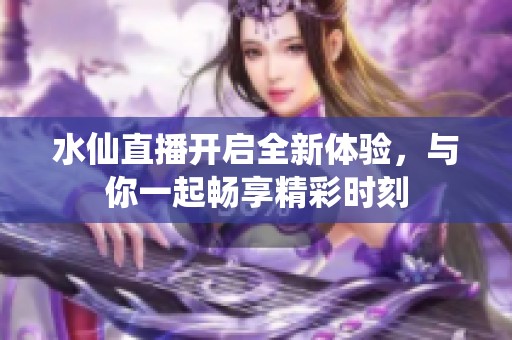 水仙直播開啟全新體驗，與你一起暢享精彩時刻