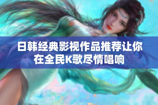 日韓經(jīng)典影視作品推薦讓你在全民K歌盡情唱響