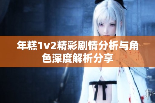 年糕1v2精彩劇情分析與角色深度解析分享 年糕1v2精彩劇情分析與角色深度解析分享
