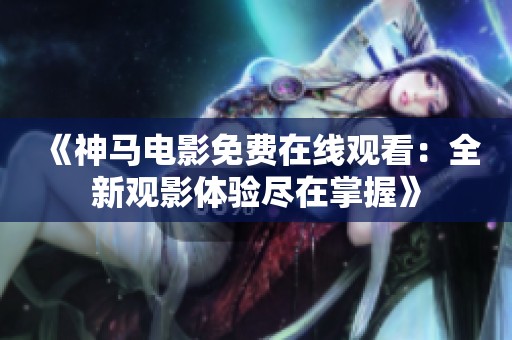 《神馬電影免費(fèi)在線觀看：全新觀影體驗(yàn)盡在掌握》