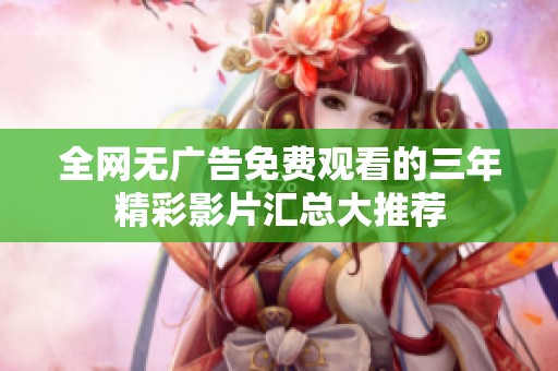 全網(wǎng)無廣告免費觀看的三年精彩影片匯總大推薦