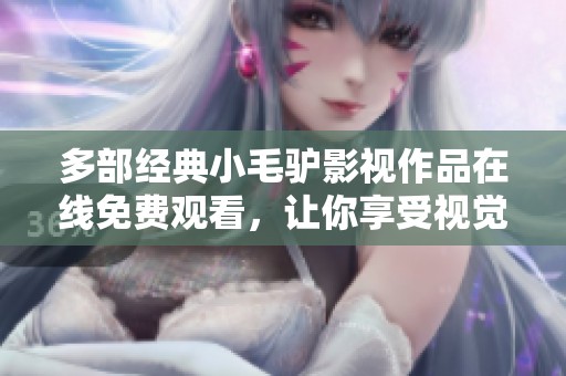多部經(jīng)典小毛驢影視作品在線免費(fèi)觀看，讓你享受視覺盛宴