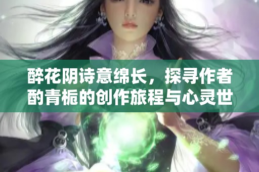 醉花陰詩(shī)意綿長(zhǎng)，探尋作者酌青梔的創(chuàng)作旅程與心靈世界
