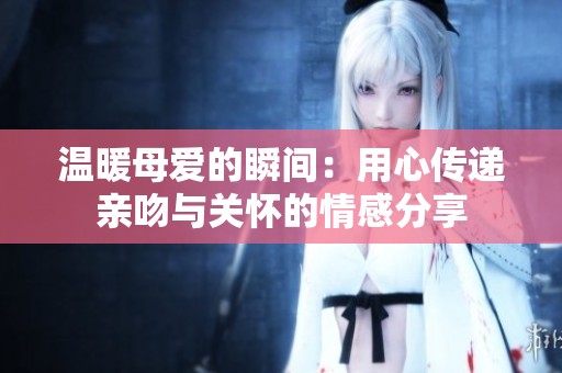 溫暖母愛的瞬間：用心傳遞親吻與關懷的情感分享