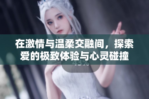 在激情與溫柔交融間，探索愛的極致體驗與心靈碰撞