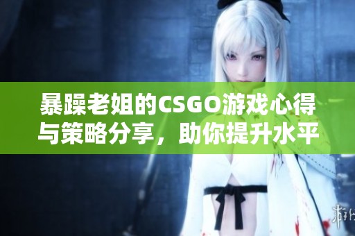 暴躁老姐的CSGO游戲心得與策略分享，助你提升水平