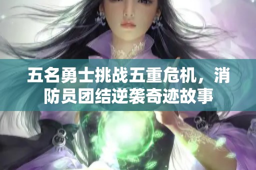 五名勇士挑戰(zhàn)五重危機(jī)，消防員團(tuán)結(jié)逆襲奇跡故事
