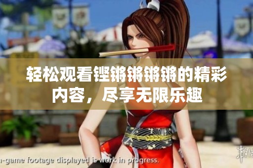 輕松觀看鏗鏘鏘鏘鏘的精彩內(nèi)容，盡享無限樂趣
