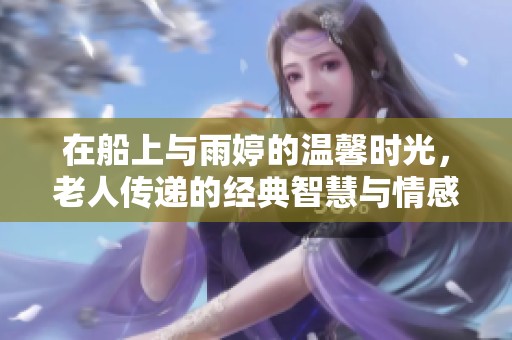 在船上與雨婷的溫馨時光，老人傳遞的經(jīng)典智慧與情感