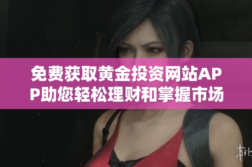 免費(fèi)獲取黃金投資網(wǎng)站APP助您輕松理財(cái)和掌握市場(chǎng)動(dòng)態(tài)
