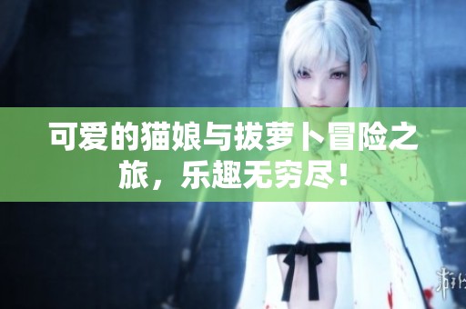 可愛的貓娘與拔蘿卜冒險之旅，樂趣無窮盡！
