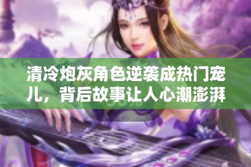 清冷炮灰角色逆襲成熱門寵兒，背后故事讓人心潮澎湃