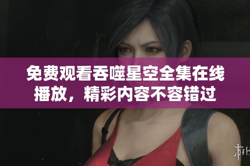 免費觀看吞噬星空全集在線播放，精彩內(nèi)容不容錯過
