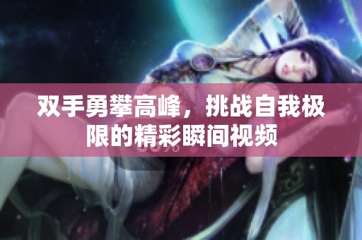 雙手勇攀高峰，挑戰(zhàn)自我極限的精彩瞬間視頻