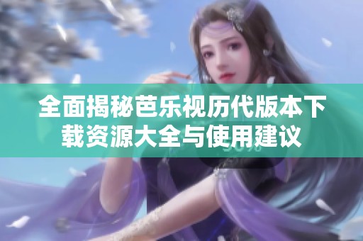 全面揭秘芭樂視歷代版本下載資源大全與使用建議