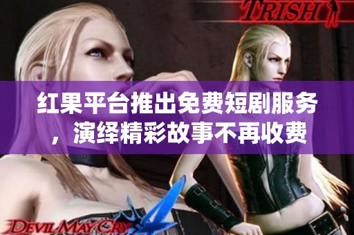 紅果平臺推出免費短劇服務(wù)，演繹精彩故事不再收費