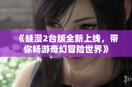 《蛙漫2臺版全新上線，帶你暢游奇幻冒險世界》