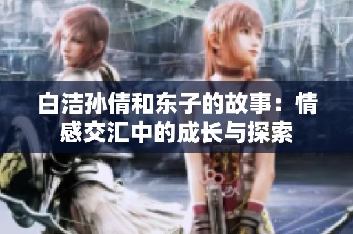 白潔孫倩和東子的故事：情感交匯中的成長與探索
