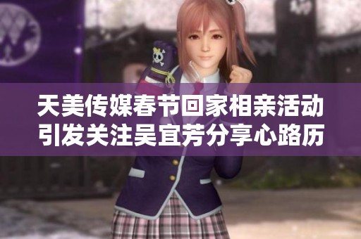 天美傳媒春節(jié)回家相親活動引發(fā)關注吳宜芳分享心路歷程