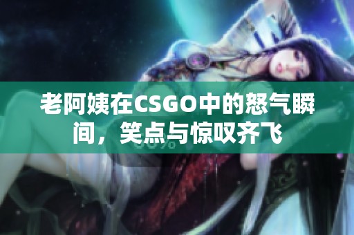 老阿姨在CSGO中的怒氣瞬間，笑點(diǎn)與驚嘆齊飛