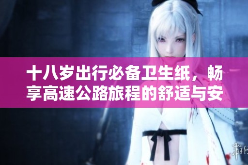 十八歲出行必備衛(wèi)生紙，暢享高速公路旅程的舒適與安心